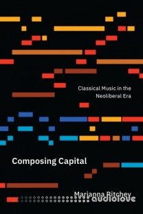 Composing Capital Classical Music in the Neoliberal Era