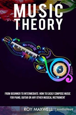 Music Theory : From Beginner to Intermediate: How to Easily Compose Music for Piano, Guitar or Any other Musical Instrument. (Music Theory for Beginners Book 2)