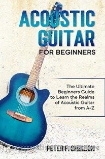 Acoustic Guitar for Beginners: The Ultimate Beginner’s Guide to Learn the Realms of Acoustic Guitar from A-Z