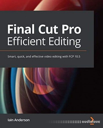 Final Cut Pro Efficient Editing: Smart, quick, and effective video editing with FCP 10.5