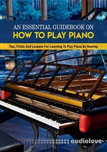 An Essential Guidebook On How To Play Piano: Tips, Tricks And Lessons For Learning To Play Piano By Hearing