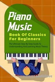 Piano Music Book Of Classics For Beginners: The Ultimate Step-By-Step Guide To Understanding And Learning Music Theory