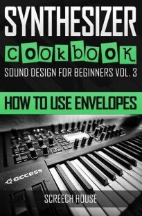 SYNTHESIZER COOKBOOK: How to Use Envelopes (Sound Design for Beginners Book 3)