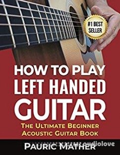 How To Play Left Handed Guitar: The Ultimate Beginner Acoustic Guitar Book