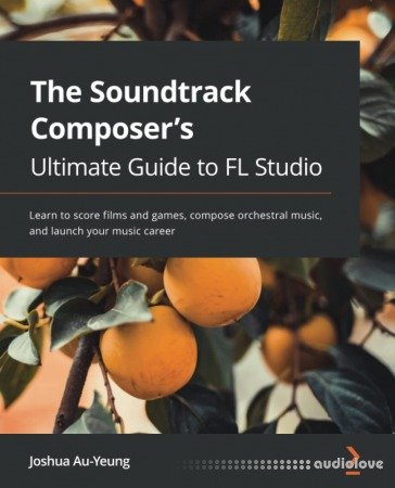 The Soundtrack Composer's Ultimate Guide to FL Studio: Learn to score films and games, compose orchestral music