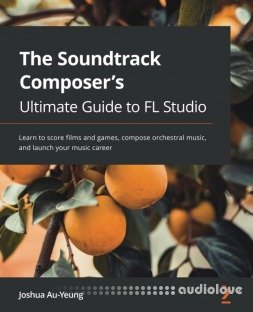 The Soundtrack Composer's Ultimate Guide to FL Studio: Learn to score films and games, compose orchestral music