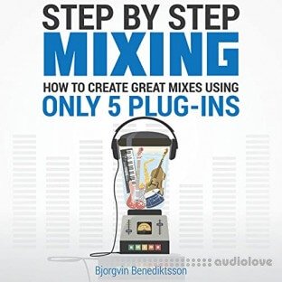 Step By Step Mixing How to Create Great Mixes Using Only 5 Plugins by Björgvin Benediktsson