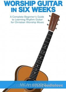 Worship Guitar In Six Weeks: A Complete Beginner's Guide to Learning Rhythm Guitar for Christian Worship Music