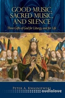 Good Music, Sacred Music, & Silence: Three Gifts of God for Liturgy and for Life