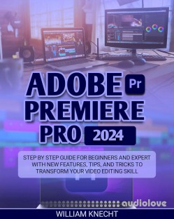 Adobe Premiere Pro 2024: Step by Step Guide for Beginners and Expert with New Features, Tips and Tricks