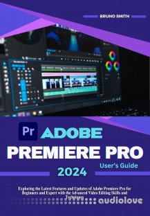 Adobe Premiere Pro 2024 User's Guide: Exploring the Latest Features and Updates of Adobe Premiere Pro for Beginners