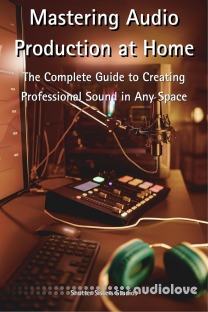 Mastering Audio Production at Home: The Complete Guide to Creating Professional Sound in Any Space