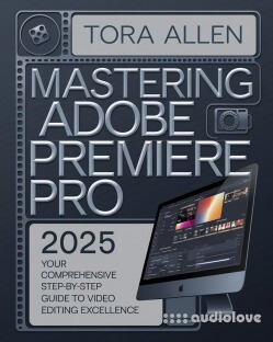 Mastering Adobe Premiere Pro 2025 : Your Comprehensive Step-by-Step Guide to Video Editing Excellence