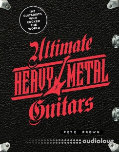 Ultimate Heavy Metal Guitars: The Guitarists Who Rocked the World