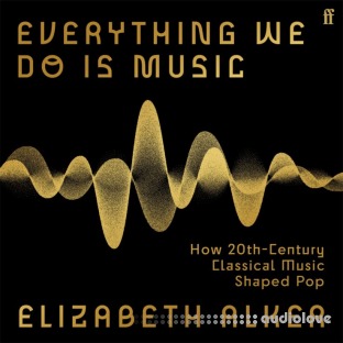 Everything We Do Is Music: How 20th-Century Classical Music Shaped Pop [Audiobook]